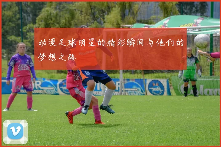 动漫足球明星的精彩瞬间与他们的梦想之路