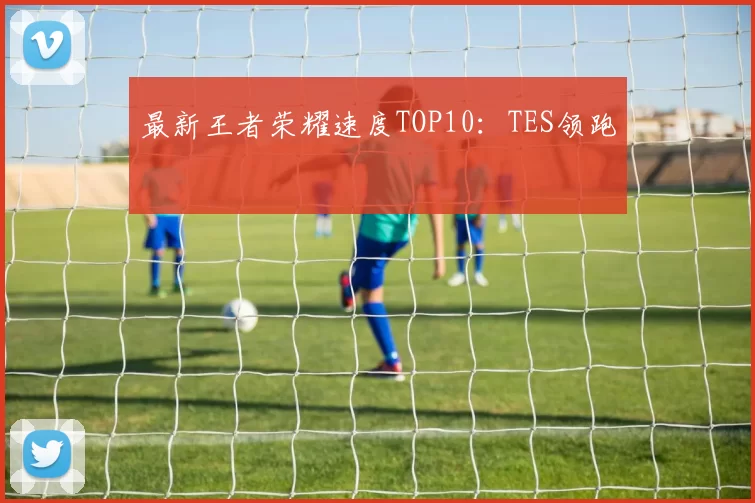 最新王者荣耀速度TOP10：TES领跑