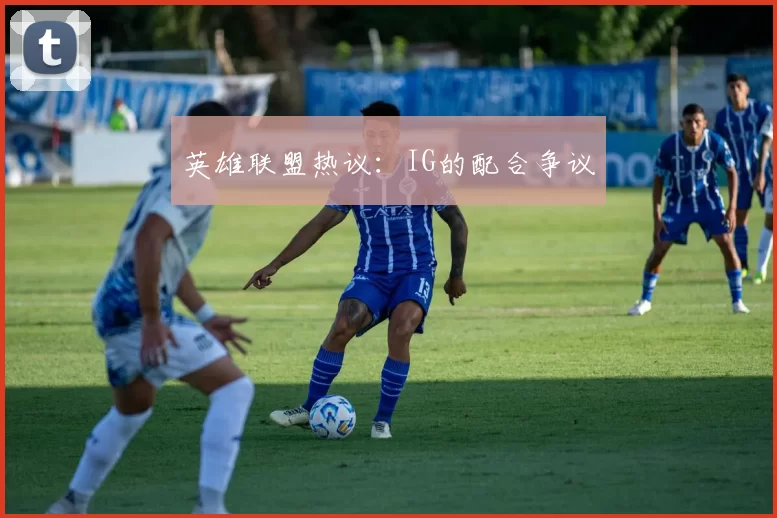 英雄联盟热议：IG的配合争议