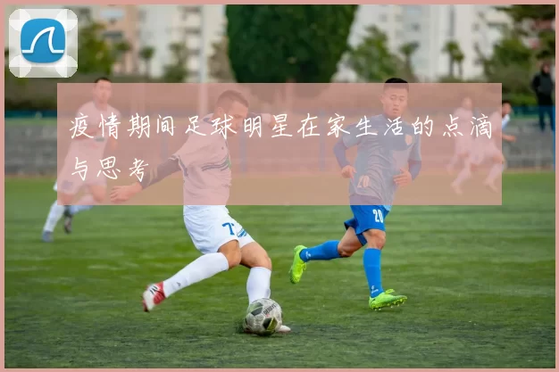 疫情期间足球明星在家生活的点滴与思考