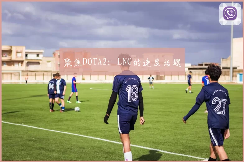 聚焦DOTA2：LNG的速度话题