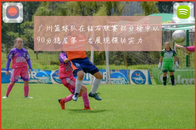 广州篮球队在钻石联赛积分榜中以90分稳居第一名展现强劲实力