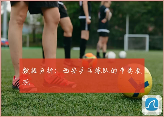 数据分析：西安乒乓球队的节奏表现