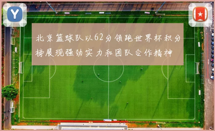 北京篮球队以62分领跑世界杯积分榜展现强劲实力和团队合作精神
