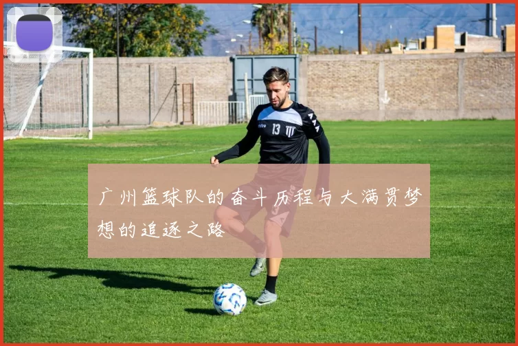 广州篮球队的奋斗历程与大满贯梦想的追逐之路
