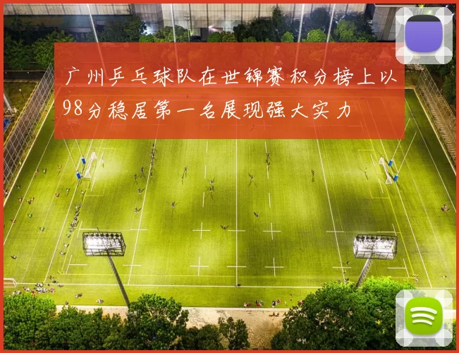 广州乒乓球队在世锦赛积分榜上以98分稳居第一名展现强大实力