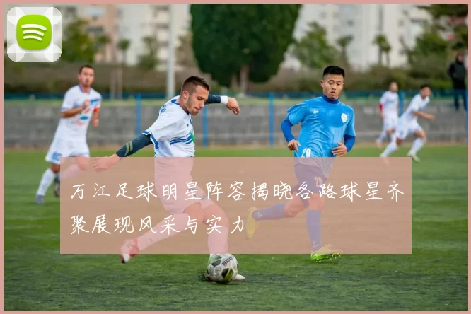 万江足球明星阵容揭晓各路球星齐聚展现风采与实力