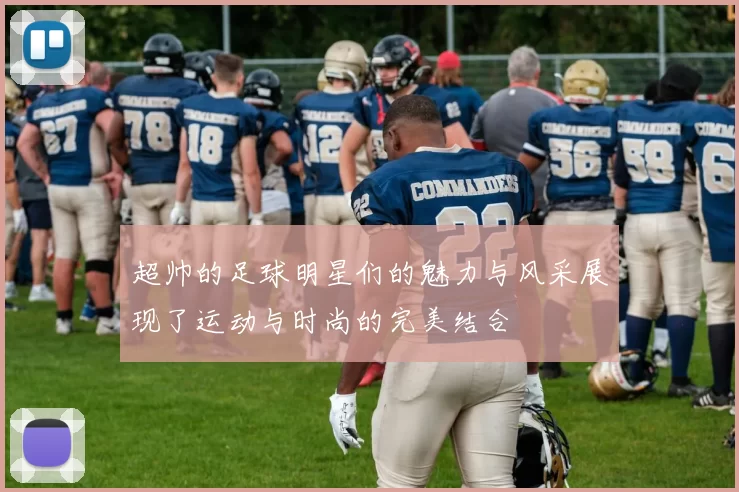 超帅的足球明星们的魅力与风采展现了运动与时尚的完美结合