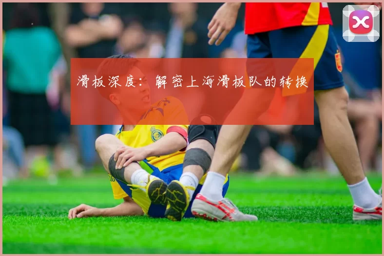 滑板深度：解密上海滑板队的转换